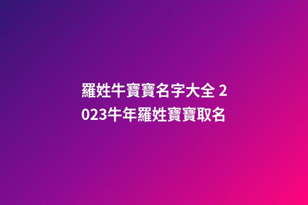 羅姓牛寶寶名字大全 2023牛年羅姓寶寶取名